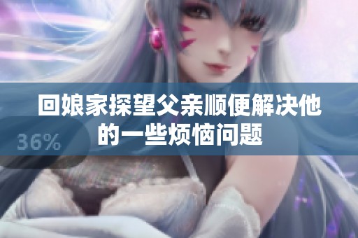 回娘家探望父亲顺便解决他的一些烦恼问题