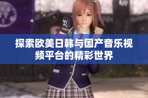 探索欧美日韩与国产音乐视频平台的精彩世界