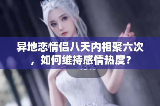 异地恋情侣八天内相聚六次，如何维持感情热度？