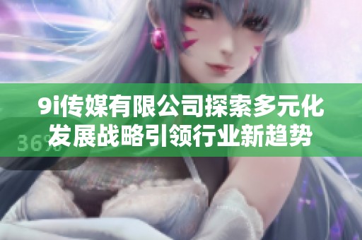 9i传媒有限公司探索多元化发展战略引领行业新趋势