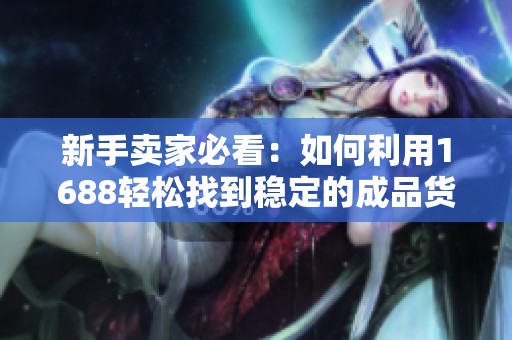 新手卖家必看：如何利用1688轻松找到稳定的成品货源