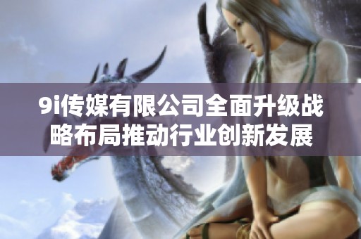 9i传媒有限公司全面升级战略布局推动行业创新发展