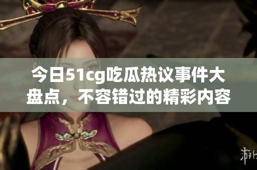 今日51cg吃瓜热议事件大盘点，不容错过的精彩内容！