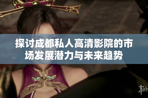 探讨成都私人高清影院的市场发展潜力与未来趋势
