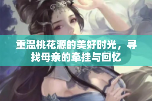 重温桃花源的美好时光，寻找母亲的牵挂与回忆