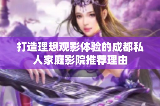 打造理想观影体验的成都私人家庭影院推荐理由