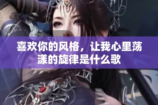 喜欢你的风格，让我心里荡漾的旋律是什么歌