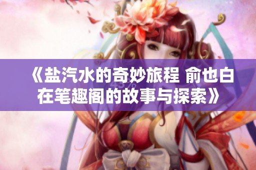 《盐汽水的奇妙旅程 俞也白在笔趣阁的故事与探索》