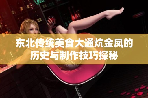 东北传统美食大通炕金凤的历史与制作技巧探秘