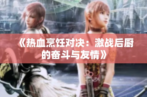 《热血烹饪对决：激战后厨的奋斗与友情》