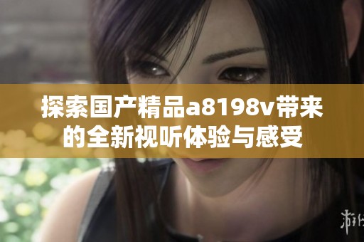 探索国产精品a8198v带来的全新视听体验与感受