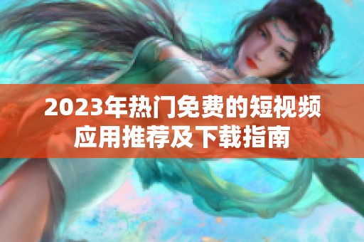 2023年热门免费的短视频应用推荐及下载指南