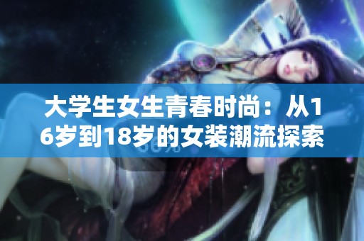 大学生女生青春时尚：从16岁到18岁的女装潮流探索