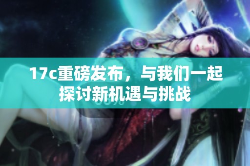 17c重磅发布，与我们一起探讨新机遇与挑战