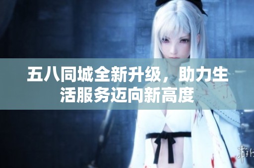 五八同城全新升级，助力生活服务迈向新高度