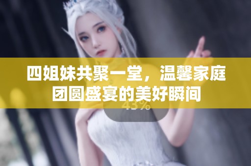 四姐妹共聚一堂，温馨家庭团圆盛宴的美好瞬间