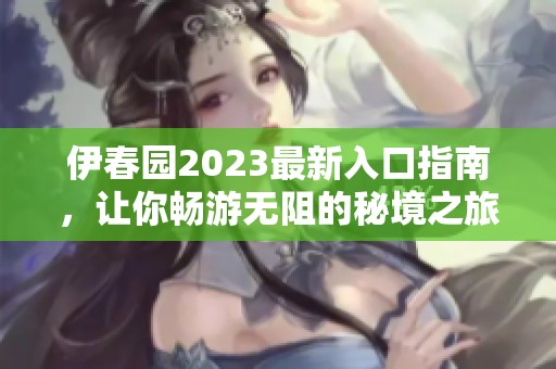 伊春园2023最新入口指南，让你畅游无阻的秘境之旅