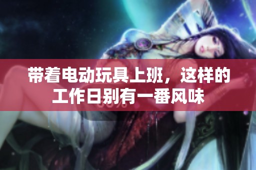 带着电动玩具上班，这样的工作日别有一番风味