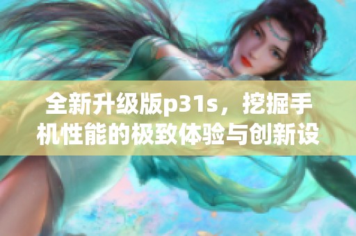 全新升级版p31s，挖掘手机性能的极致体验与创新设计