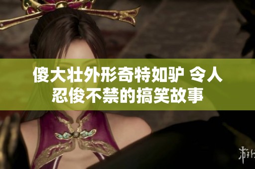 傻大壮外形奇特如驴 令人忍俊不禁的搞笑故事