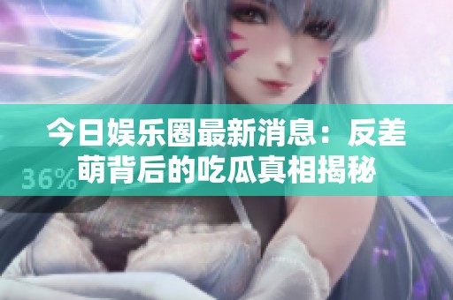 今日娱乐圈最新消息：反差萌背后的吃瓜真相揭秘