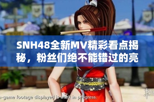 SNH48全新MV精彩看点揭秘，粉丝们绝不能错过的亮点！