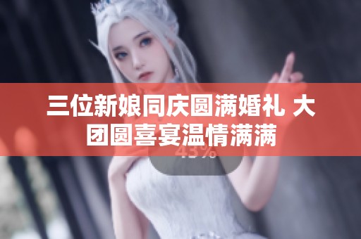 三位新娘同庆圆满婚礼 大团圆喜宴温情满满