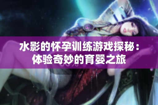水影的怀孕训练游戏探秘：体验奇妙的育婴之旅