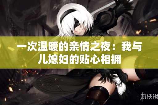 一次温暖的亲情之夜：我与儿媳妇的贴心相拥