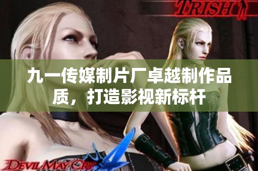 九一传媒制片厂卓越制作品质，打造影视新标杆
