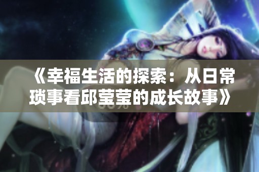 《幸福生活的探索：从日常琐事看邱莹莹的成长故事》