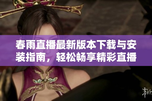 春雨直播最新版本下载与安装指南，轻松畅享精彩直播体验