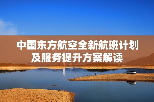中国东方航空全新航班计划及服务提升方案解读