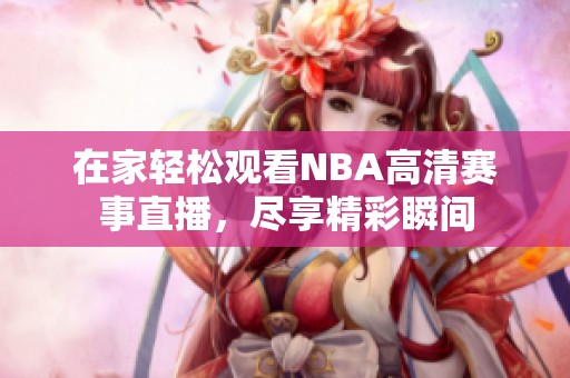 在家轻松观看NBA高清赛事直播，尽享精彩瞬间