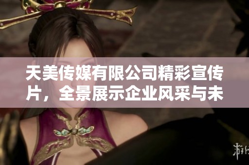 天美传媒有限公司精彩宣传片，全景展示企业风采与未来愿景