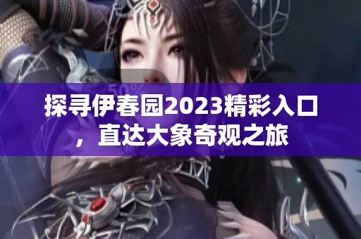 探寻伊春园2023精彩入口，直达大象奇观之旅