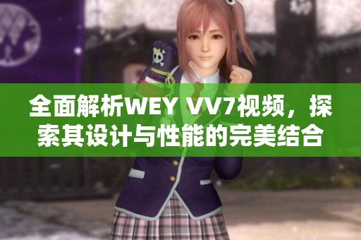 全面解析WEY VV7视频，探索其设计与性能的完美结合