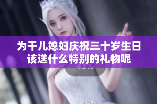 为干儿媳妇庆祝三十岁生日该送什么特别的礼物呢