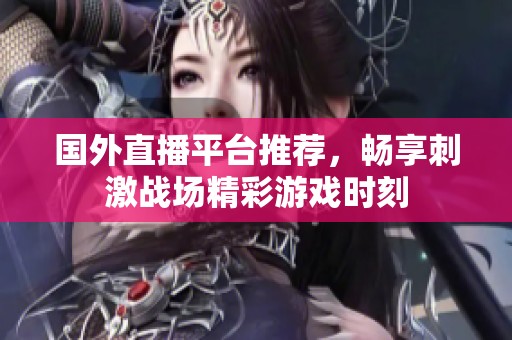 国外直播平台推荐，畅享刺激战场精彩游戏时刻