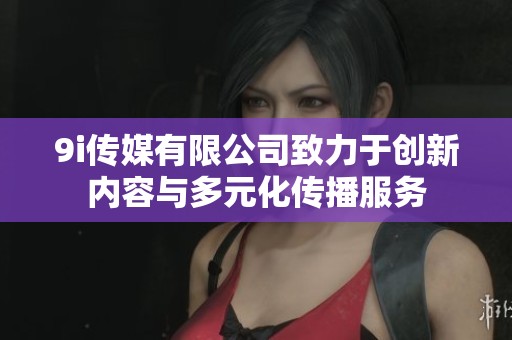 9i传媒有限公司致力于创新内容与多元化传播服务