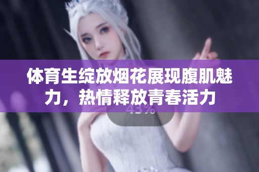 体育生绽放烟花展现腹肌魅力，热情释放青春活力