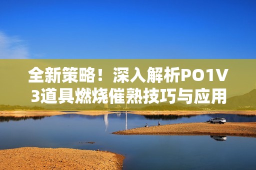全新策略！深入解析PO1V3道具燃烧催熟技巧与应用