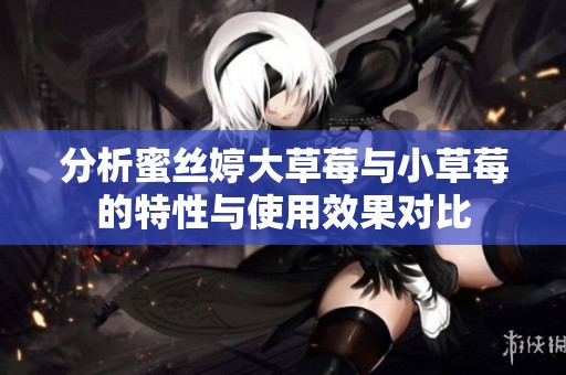 分析蜜丝婷大草莓与小草莓的特性与使用效果对比