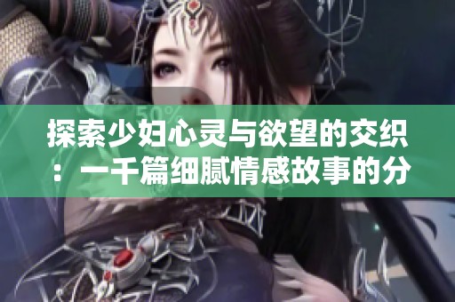 探索少妇心灵与欲望的交织：一千篇细腻情感故事的分享