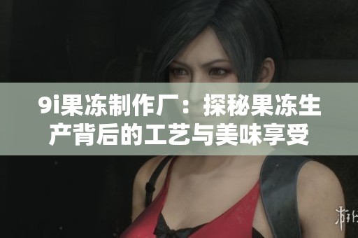 9i果冻制作厂：探秘果冻生产背后的工艺与美味享受