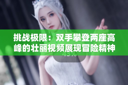 挑战极限：双手攀登两座高峰的壮丽视频展现冒险精神