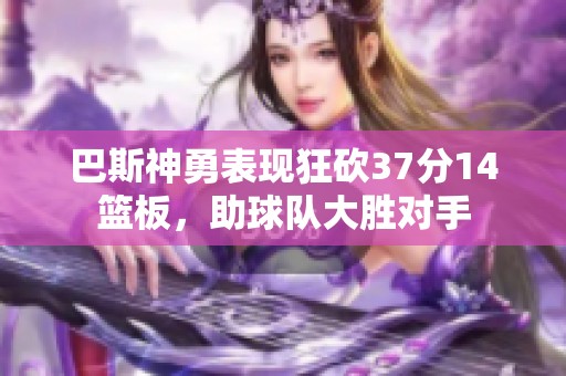 巴斯神勇表现狂砍37分14篮板，助球队大胜对手