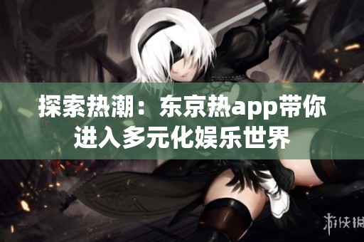 探索热潮：东京热app带你进入多元化娱乐世界