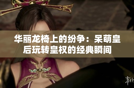 华丽龙椅上的纷争：呆萌皇后玩转皇权的经典瞬间