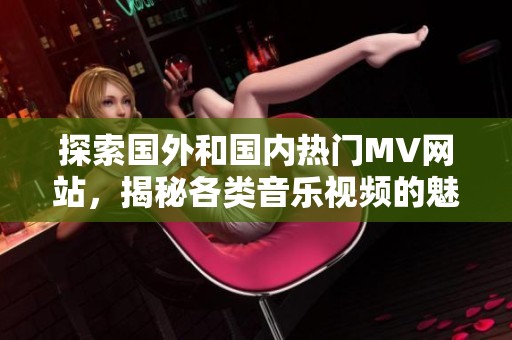 探索国外和国内热门MV网站，揭秘各类音乐视频的魅力与特色